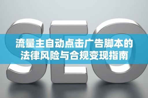 流量主自动点击广告脚本的法律风险与合规变现指南