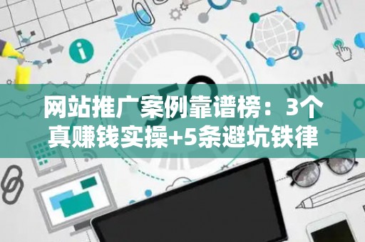 网站推广案例靠谱榜：3个真赚钱实操+5条避坑铁律