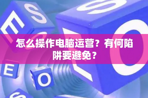 怎么操作电脑运营？有何陷阱要避免？