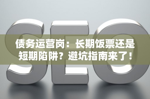 债务运营岗：长期饭票还是短期陷阱？避坑指南来了！