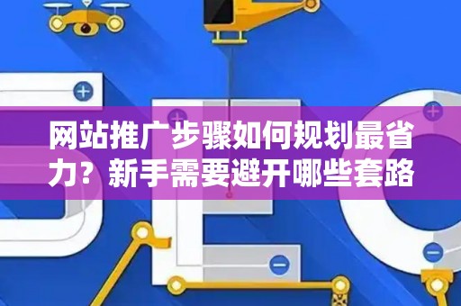 网站推广步骤如何规划最省力？新手需要避开哪些套路？