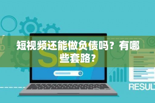 短视频还能做负债吗？有哪些套路？