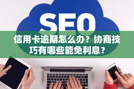 信用卡逾期怎么办？协商技巧有哪些能免利息？